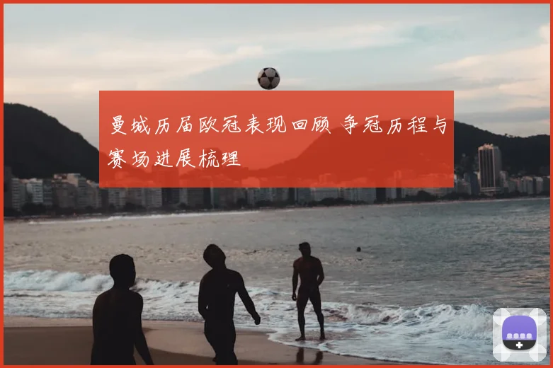 曼城历届欧冠表现回顾 争冠历程与赛场进展梳理