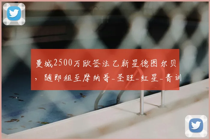 曼城2500万欧签法乙新星德图尔贝，随即租至摩纳哥_圣旺_红星_青训