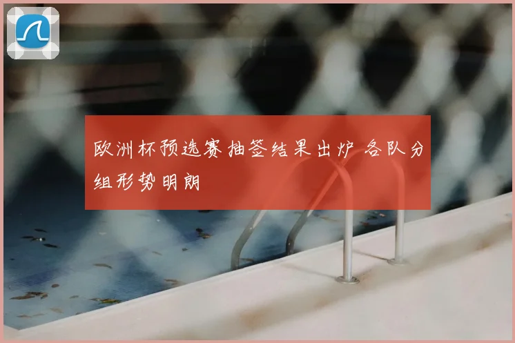 欧洲杯预选赛抽签结果出炉 各队分组形势明朗