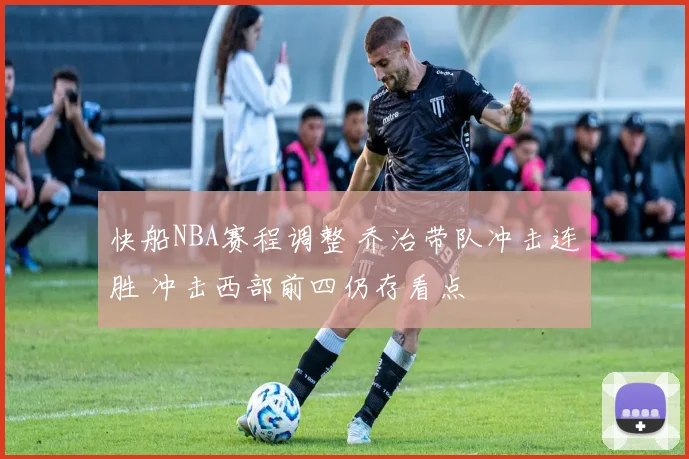 快船NBA赛程调整 乔治带队冲击连胜 冲击西部前四仍存看点