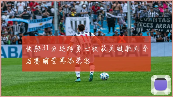 快船31分逆转勇士收获关键胜利季后赛前景再添悬念