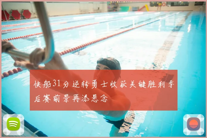 快船31分逆转勇士收获关键胜利季后赛前景再添悬念