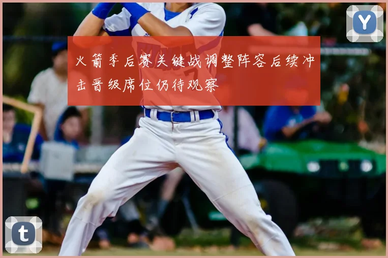 火箭季后赛关键战调整阵容后续冲击晋级席位仍待观察