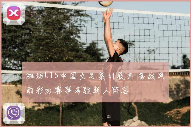 潍坊U16中国女足集训展开 备战风雨彩虹赛事考验新人阵容