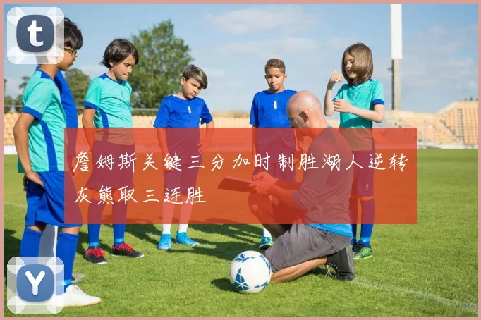 詹姆斯关键三分加时制胜湖人逆转灰熊取三连胜