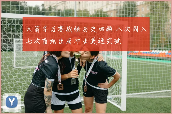 火箭季后赛战绩历史回顾 八次闯入七次首轮出局冲击更远突破