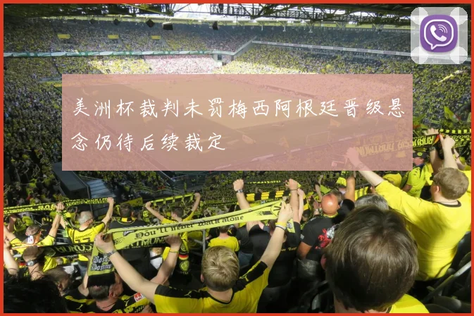 美洲杯裁判未罚梅西阿根廷晋级悬念仍待后续裁定