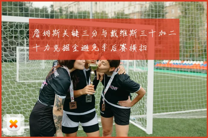 詹姆斯关键三分与戴维斯三十加二十力克掘金避免季后赛横扫