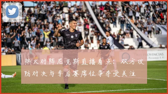 热火对阵尼克斯直播看点：双方攻防对决与季后赛席位争夺受关注