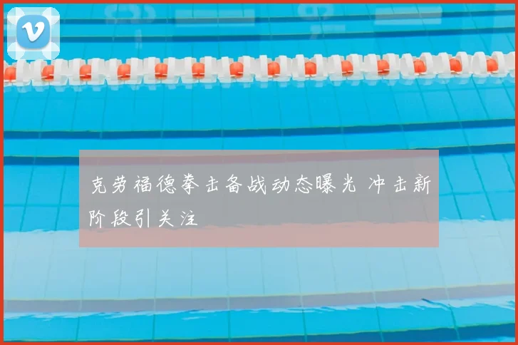 克劳福德拳击备战动态曝光 冲击新阶段引关注