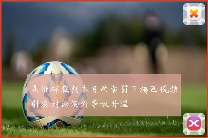 美洲杯裁判本可两黄罚下梅西视频引发讨论场外争议升温