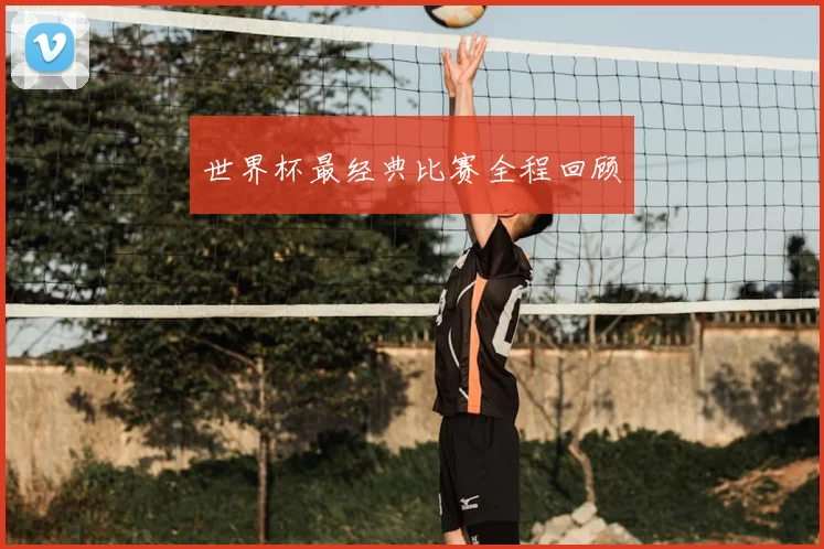 世界杯最经典比赛全程回顾