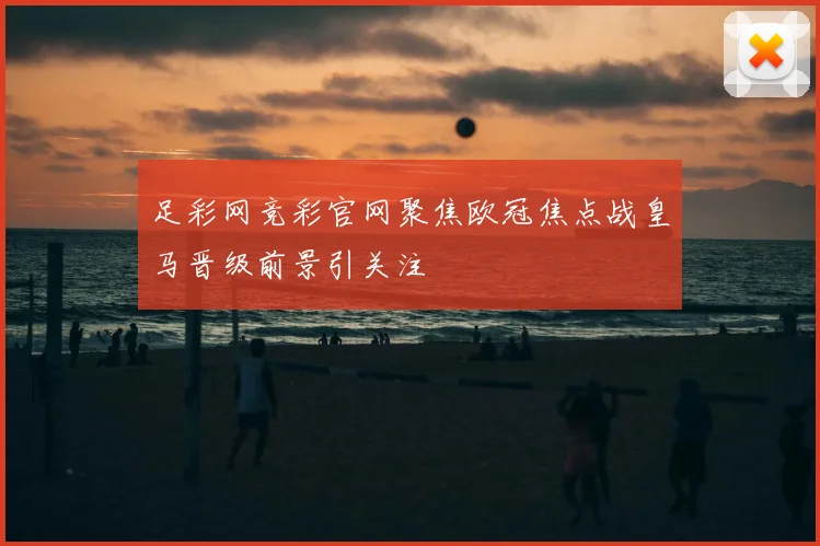 足彩网竞彩官网聚焦欧冠焦点战皇马晋级前景引关注
