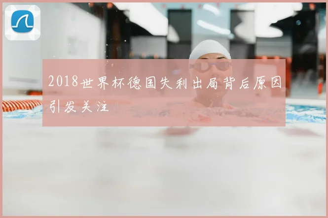 2018世界杯德国失利出局背后原因引发关注
