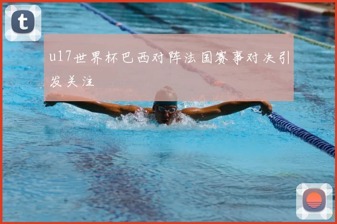 u17世界杯巴西对阵法国赛事对决引发关注