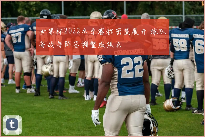 世界杯2022冬季赛程密集展开 球队备战与阵容调整成焦点