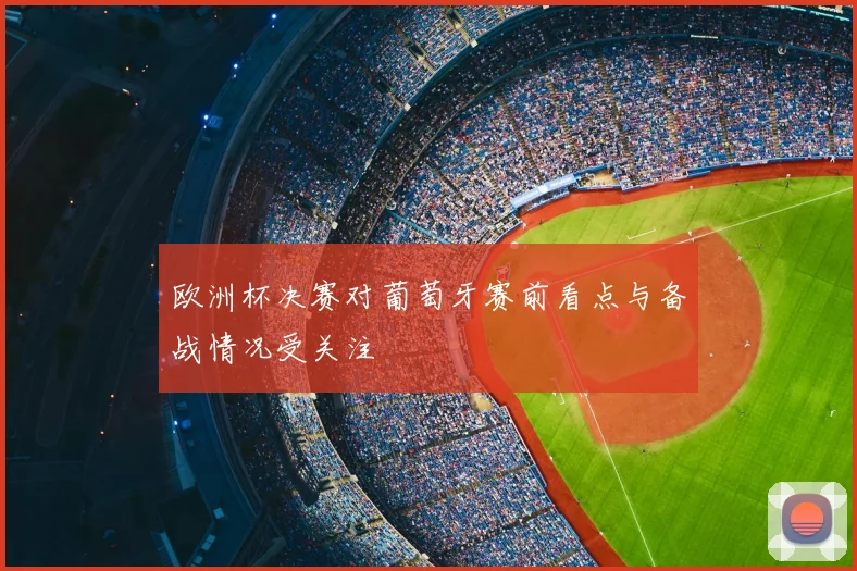 欧洲杯决赛对葡萄牙赛前看点与备战情况受关注