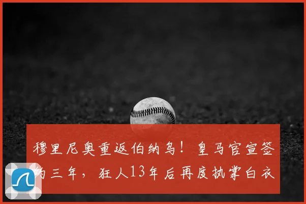 穆里尼奥重返伯纳乌！皇马官宣签约三年，狂人13年后再度执掌白衣军团