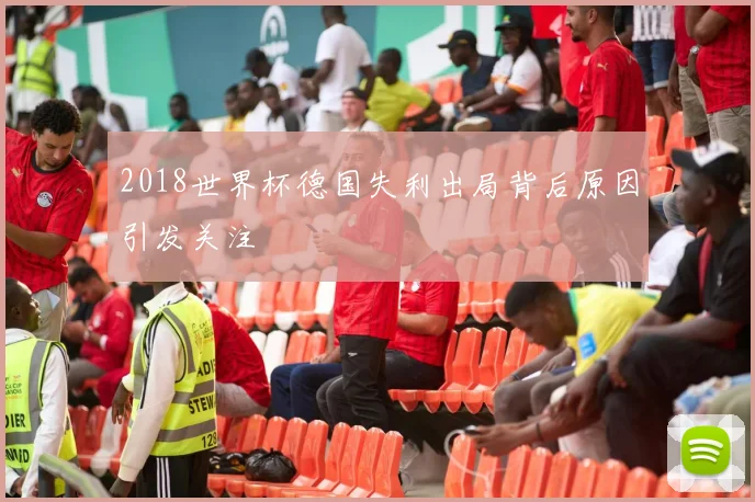 2018世界杯德国失利出局背后原因引发关注
