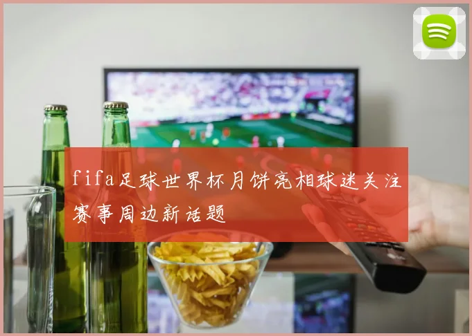 fifa足球世界杯月饼亮相球迷关注赛事周边新话题