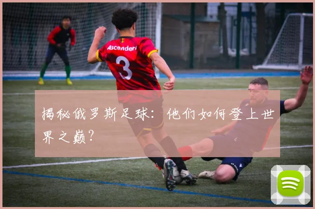 揭秘俄罗斯足球：他们如何登上世界之巅？