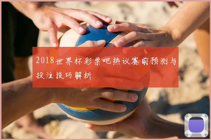 2018世界杯彩票吧热议赛前预测与投注技巧解析
