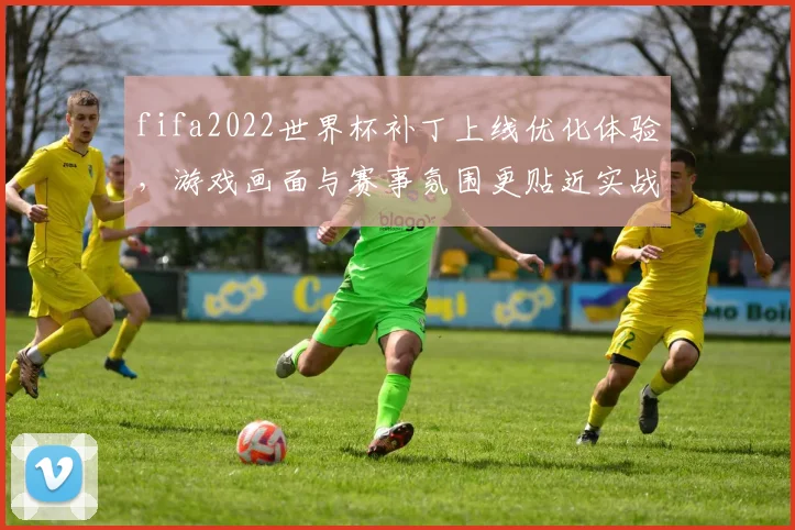 fifa2022世界杯补丁上线优化体验，游戏画面与赛事氛围更贴近实战
