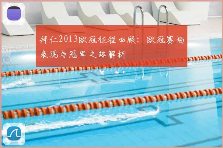 拜仁2013欧冠征程回顾：欧冠赛场表现与冠军之路解析