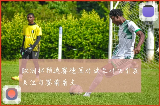 欧洲杯预选赛德国对波兰对决引发关注与赛前看点