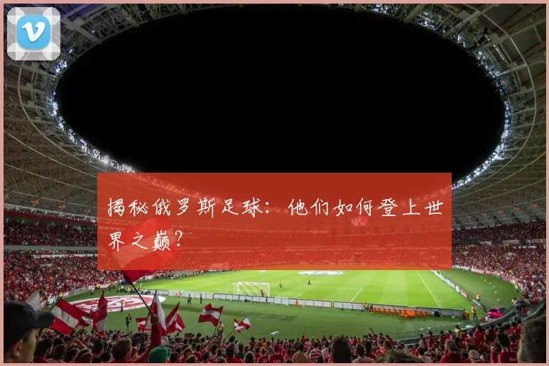 揭秘俄罗斯足球：他们如何登上世界之巅？