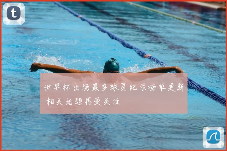 世界杯出场最多球员纪录榜单更新 相关话题再受关注