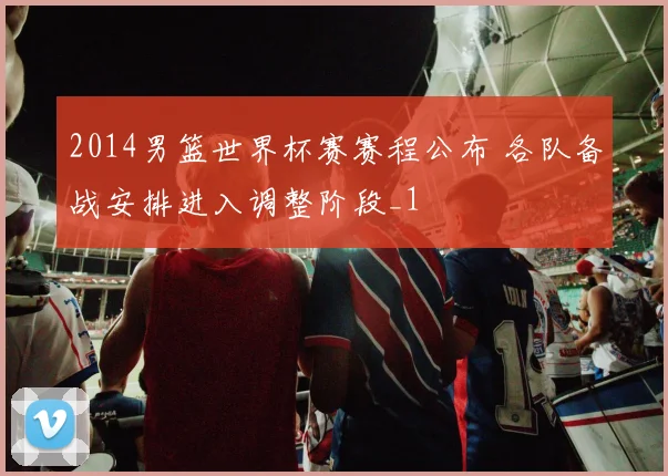 2014男篮世界杯赛赛程公布 各队备战安排进入调整阶段_1