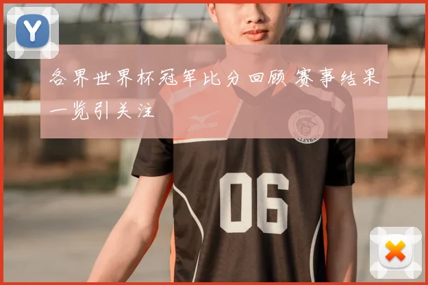 各界世界杯冠军比分回顾 赛事结果一览引关注