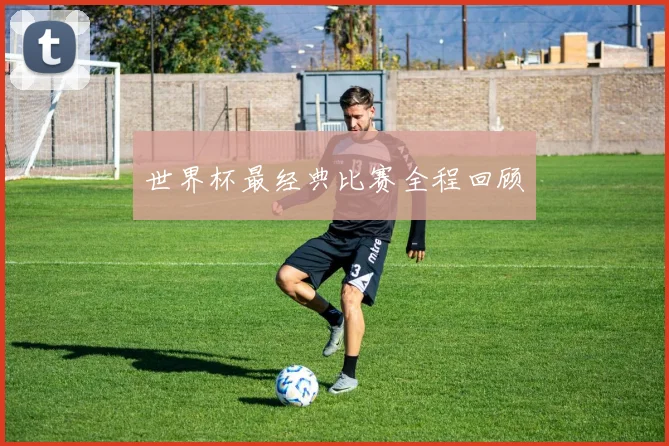 世界杯最经典比赛全程回顾
