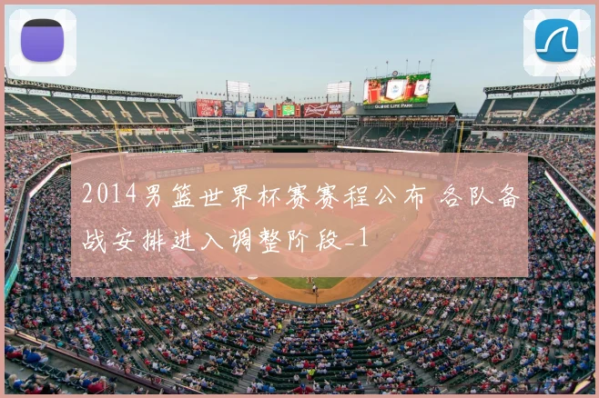 2014男篮世界杯赛赛程公布 各队备战安排进入调整阶段_1