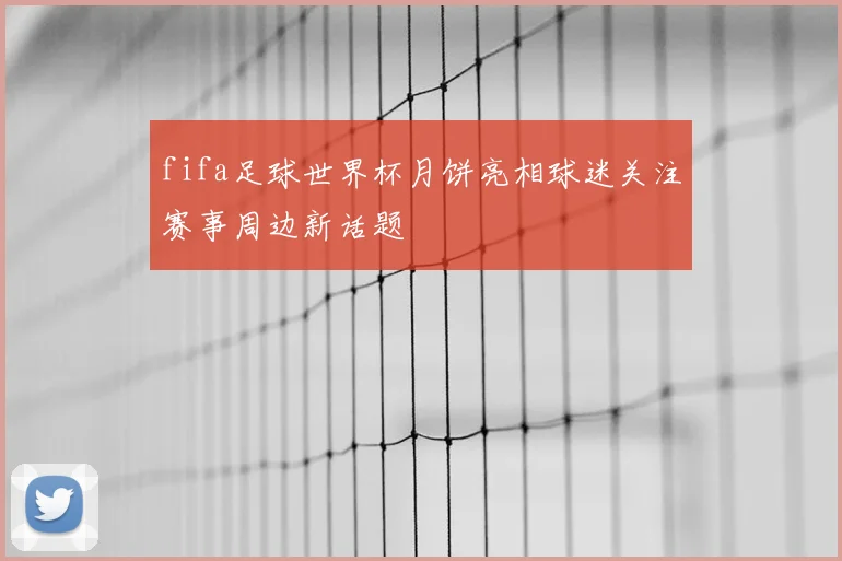 fifa足球世界杯月饼亮相球迷关注赛事周边新话题