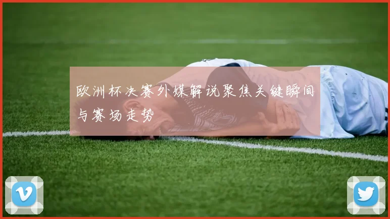 欧洲杯决赛外媒解说聚焦关键瞬间与赛场走势