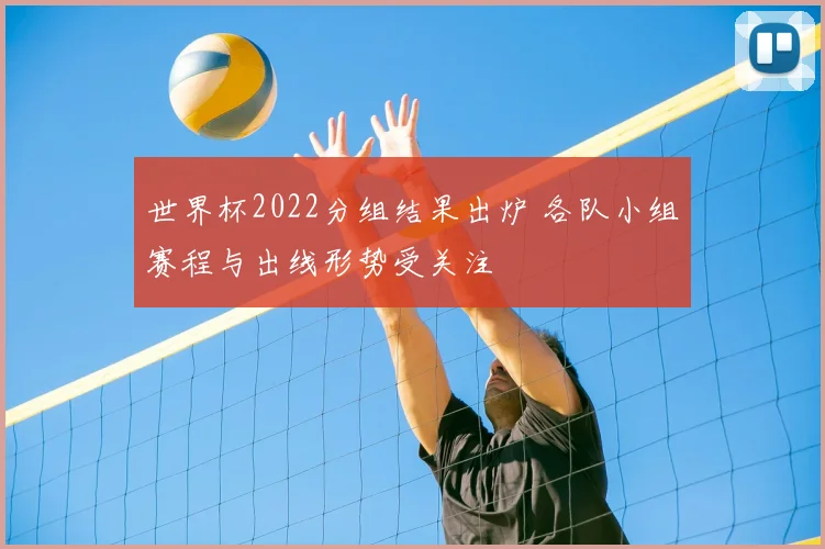 世界杯2022分组结果出炉 各队小组赛程与出线形势受关注