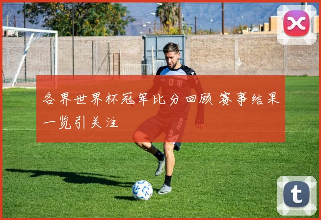 各界世界杯冠军比分回顾 赛事结果一览引关注
