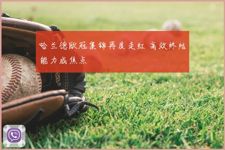 哈兰德欧冠集锦再度走红 高效终结能力成焦点
