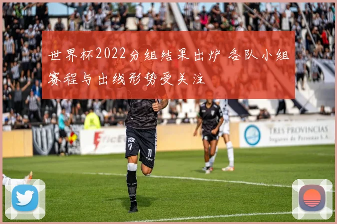 世界杯2022分组结果出炉 各队小组赛程与出线形势受关注