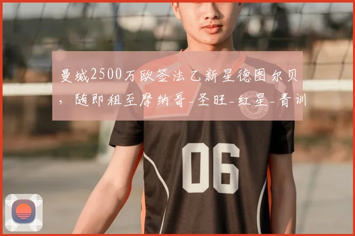 曼城2500万欧签法乙新星德图尔贝，随即租至摩纳哥_圣旺_红星_青训