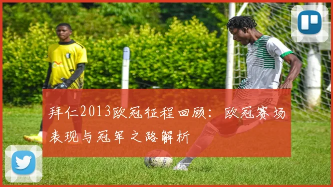 拜仁2013欧冠征程回顾:欧冠赛场表现与冠军之路解析