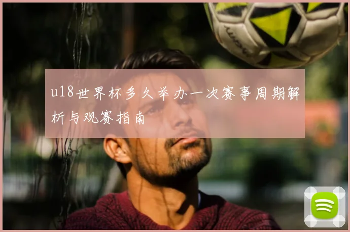 u18世界杯多久举办一次赛事周期解析与观赛指南