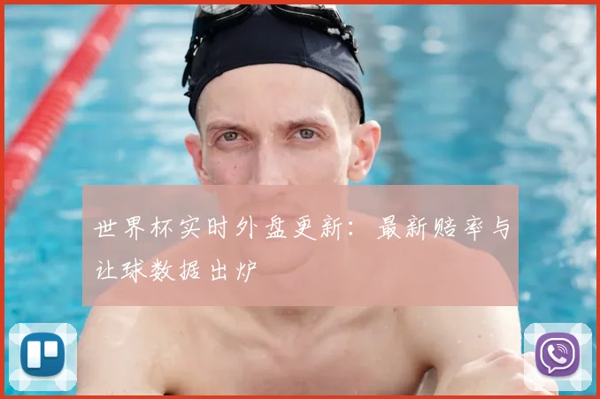 世界杯实时外盘更新:最新赔率与让球数据出炉