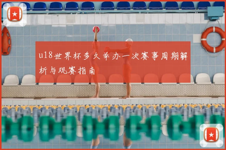 u18世界杯多久举办一次赛事周期解析与观赛指南