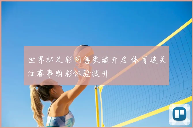 世界杯足彩网售渠道开启 体育迷关注赛事购彩体验提升