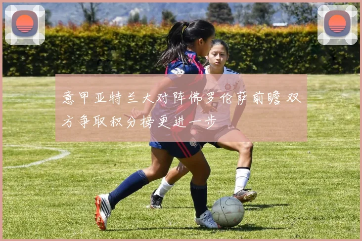 意甲亚特兰大对阵佛罗伦萨前瞻 双方争取积分榜更进一步