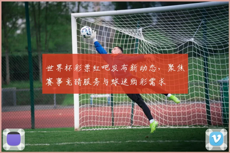世界杯彩票红吧发布新动态，聚焦赛事竞猜服务与球迷购彩需求