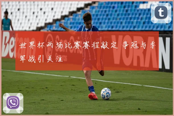 世界杯两场比赛赛程敲定 争冠与季军战引关注